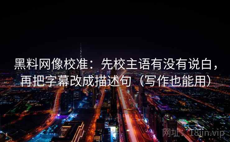 黑料网像校准:先校主语有没有说白,再把字幕改成描述句(写作也能用)