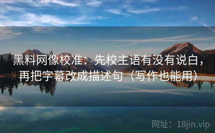 黑料网像校准:先校主语有没有说白,再把字幕改成描述句(写作也能用)