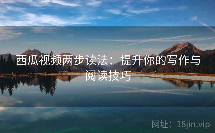 西瓜视频两步读法:提升你的写作与阅读技巧