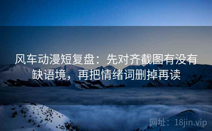 风车动漫短复盘:先对齐截图有没有缺语境,再把情绪词删掉再读