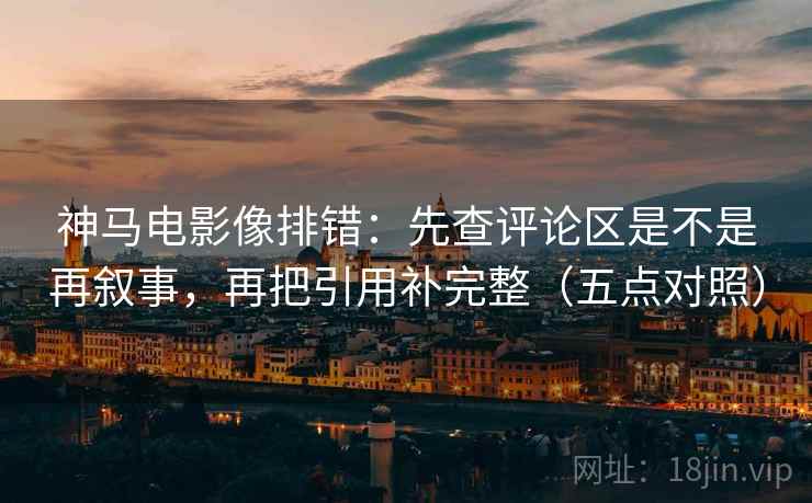 神马电影像排错:先查评论区是不是再叙事,再把引用补完整(五点对照)