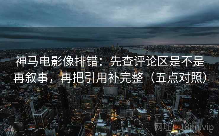 神马电影像排错:先查评论区是不是再叙事,再把引用补完整(五点对照)