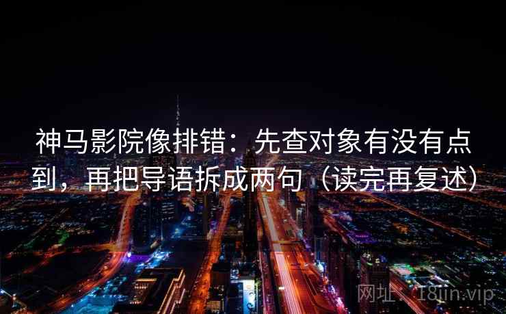 神马影院像排错:先查对象有没有点到,再把导语拆成两句(读完再复述)