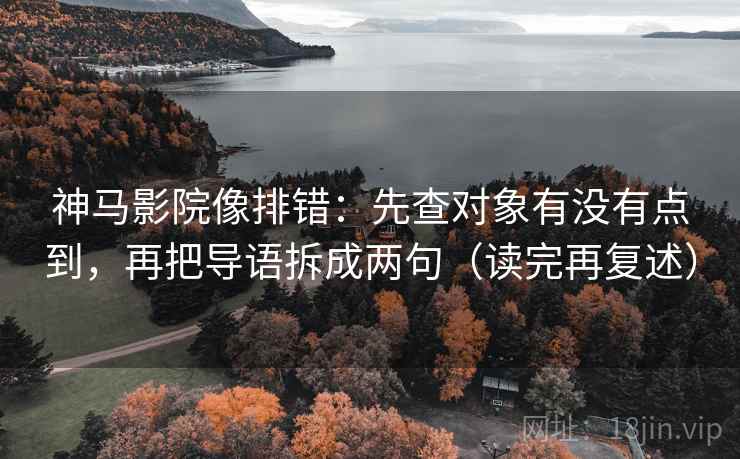神马影院像排错:先查对象有没有点到,再把导语拆成两句(读完再复述)