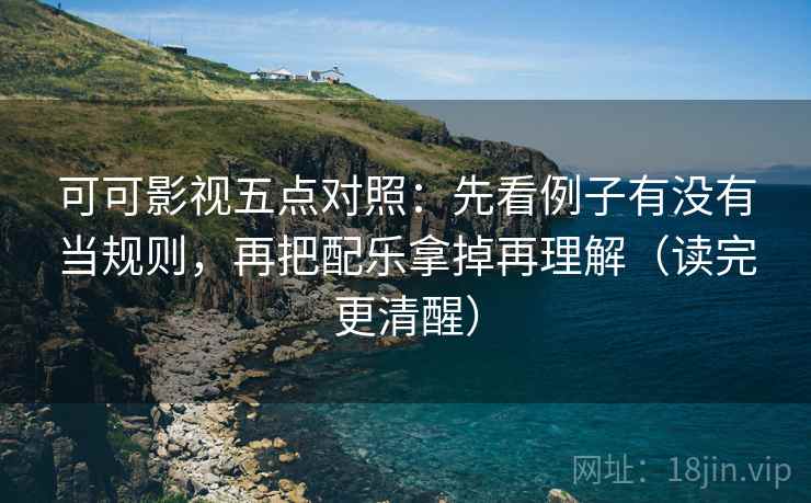 可可影视五点对照:先看例子有没有当规则,再把配乐拿掉再理解(读完更清醒)