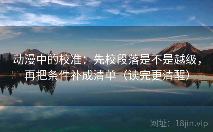 动漫中的校准:先校段落是不是越级,再把条件补成清单(读完更清醒)