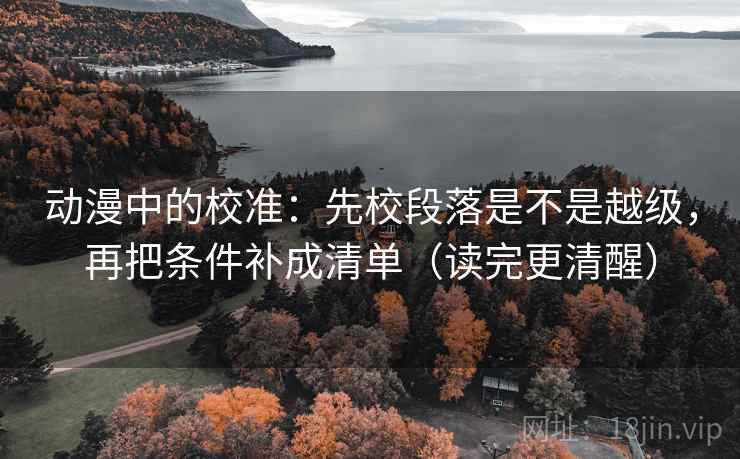 动漫中的校准:先校段落是不是越级,再把条件补成清单(读完更清醒)