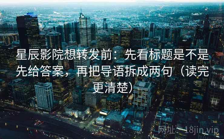 星辰影院想转发前:先看标题是不是先给答案,再把导语拆成两句(读完更清楚)