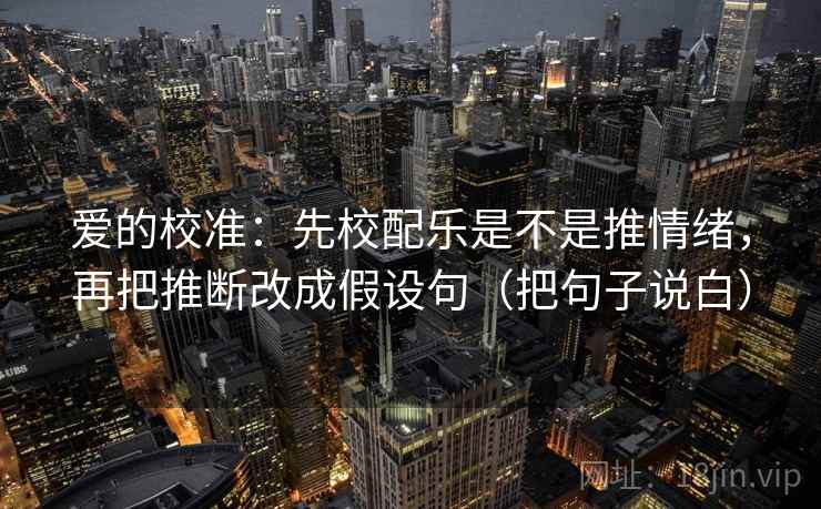 爱的校准:先校配乐是不是推情绪,再把推断改成假设句(把句子说白)