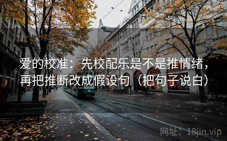 爱的校准:先校配乐是不是推情绪,再把推断改成假设句(把句子说白)