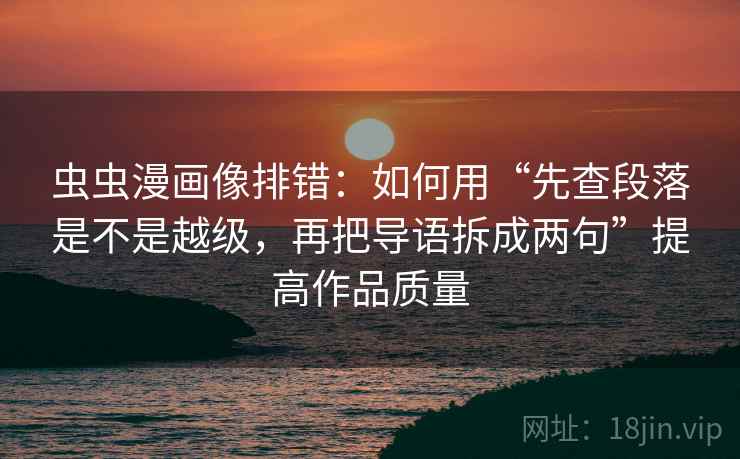 虫虫漫画像排错:如何用“先查段落是不是越级,再把导语拆成两句”提高作品质量