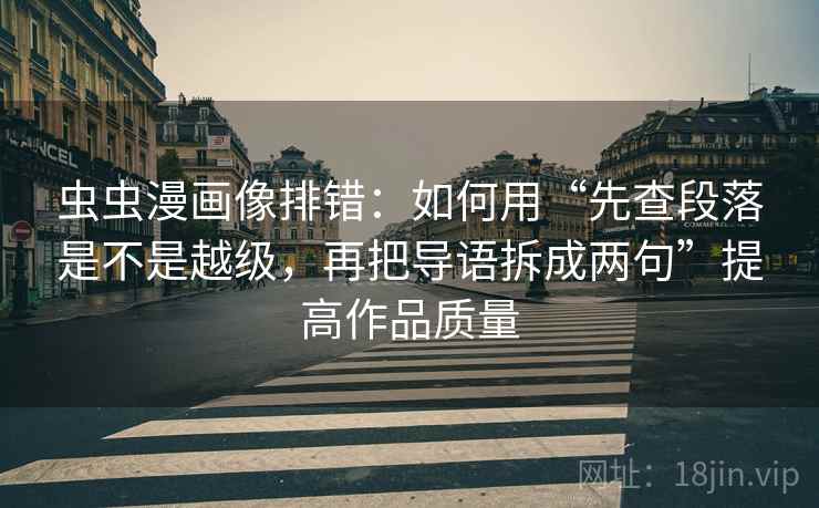 虫虫漫画像排错:如何用“先查段落是不是越级,再把导语拆成两句”提高作品质量