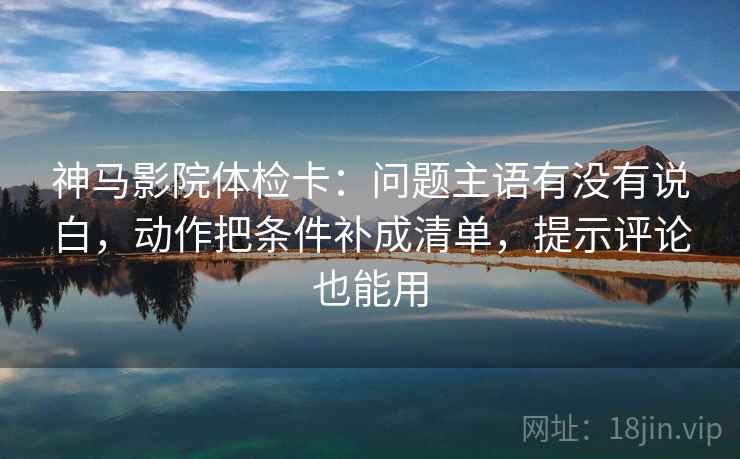 神马影院体检卡:问题主语有没有说白,动作把条件补成清单,提示评论也能用