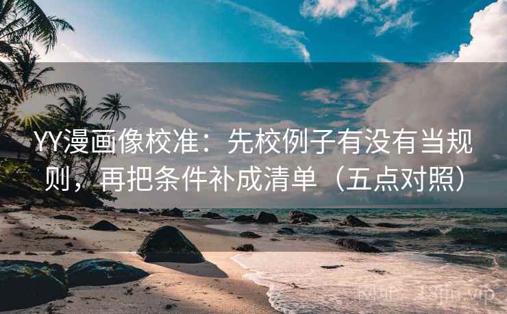 YY漫画像校准:先校例子有没有当规则,再把条件补成清单(五点对照)