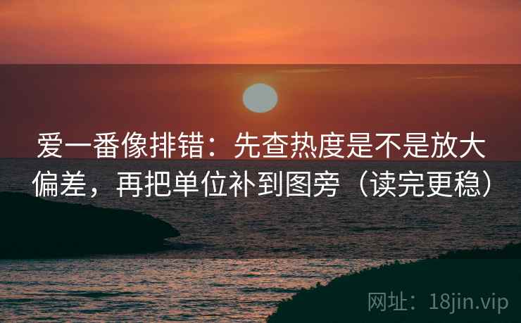 爱一番像排错:先查热度是不是放大偏差,再把单位补到图旁(读完更稳)