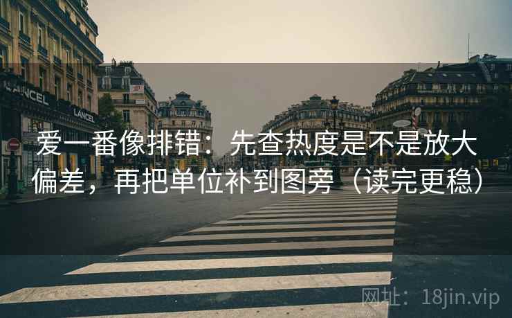 爱一番像排错:先查热度是不是放大偏差,再把单位补到图旁(读完更稳)