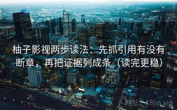 柚子影视两步读法:先抓引用有没有断章,再把证据列成条(读完更稳)