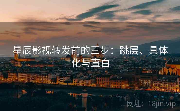 星辰影视转发前的三步:跳层、具体化与直白