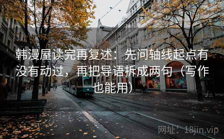 韩漫屋读完再复述:先问轴线起点有没有动过,再把导语拆成两句(写作也能用)