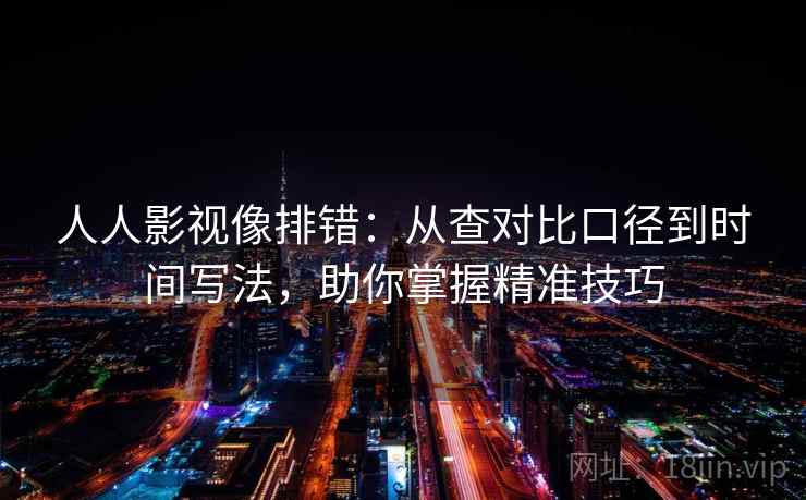 人人影视像排错:从查对比口径到时间写法,助你掌握精准技巧