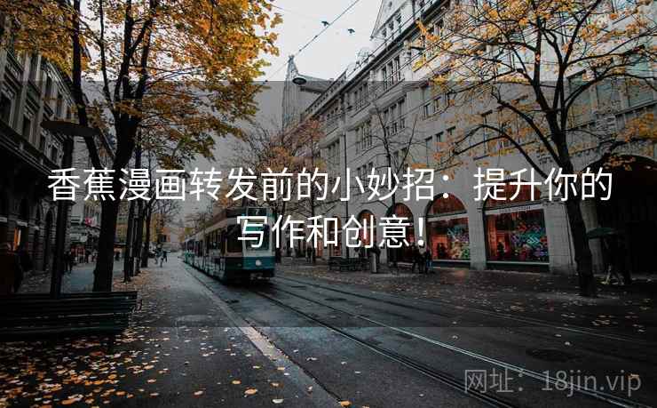 香蕉漫画转发前的小妙招：提升你的写作和创意！