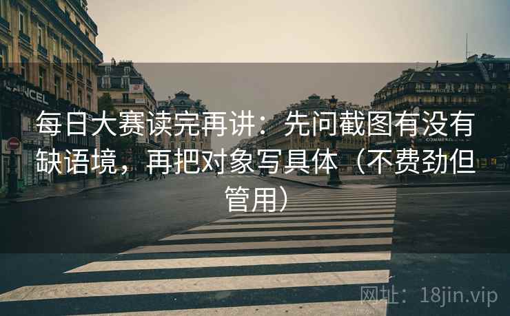每日大赛读完再讲:先问截图有没有缺语境,再把对象写具体(不费劲但管用)