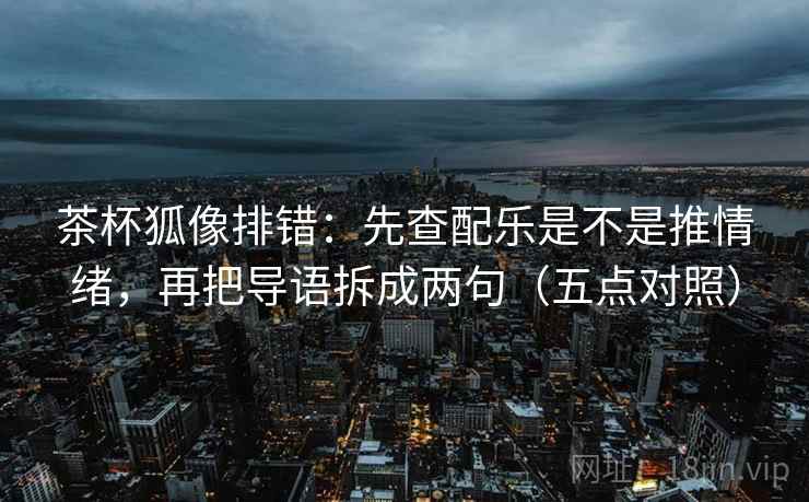 茶杯狐像排错:先查配乐是不是推情绪,再把导语拆成两句(五点对照)