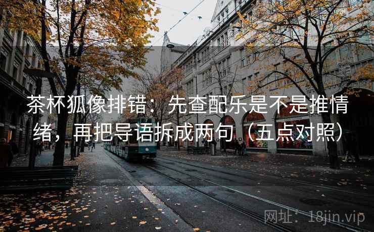 茶杯狐像排错:先查配乐是不是推情绪,再把导语拆成两句(五点对照)