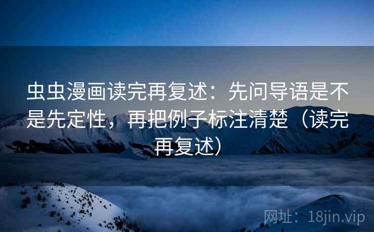 虫虫漫画读完再复述:先问导语是不是先定性,再把例子标注清楚(读完再复述)