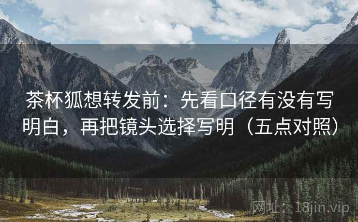 茶杯狐想转发前：先看口径有没有写明白，再把镜头选择写明（五点对照）