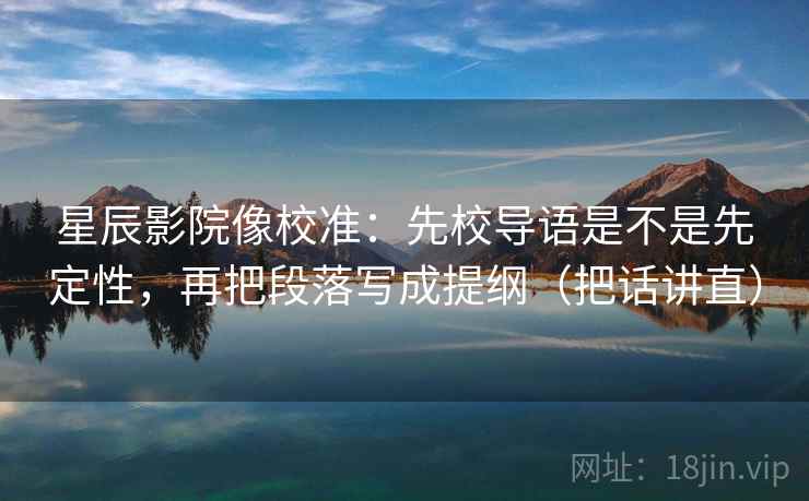 星辰影院像校准:先校导语是不是先定性,再把段落写成提纲(把话讲直)