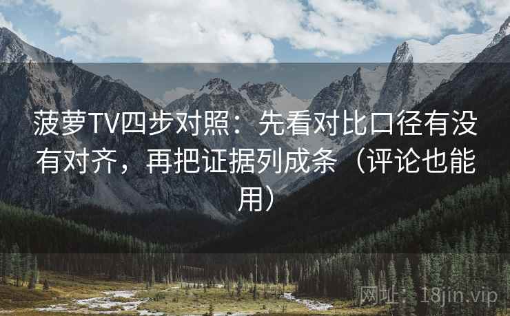 菠萝TV四步对照:先看对比口径有没有对齐,再把证据列成条(评论也能用)