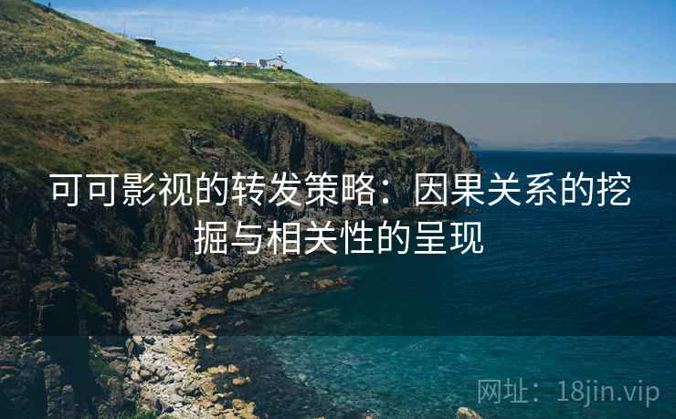 可可影视的转发策略:因果关系的挖掘与相关性的呈现
