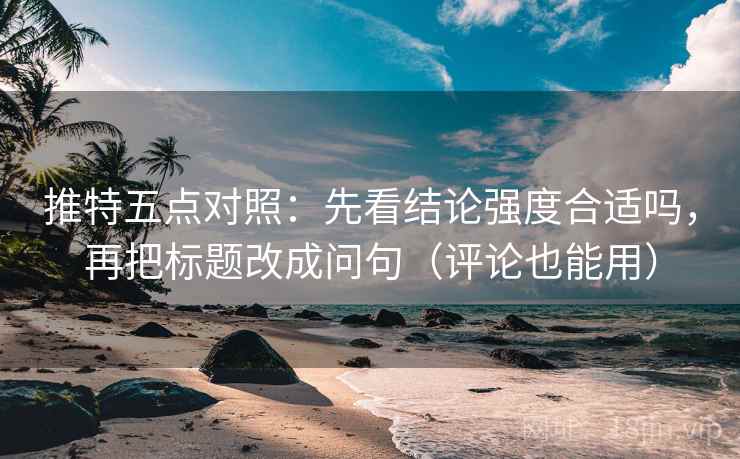 推特五点对照:先看结论强度合适吗,再把标题改成问句(评论也能用)