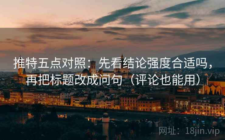 推特五点对照:先看结论强度合适吗,再把标题改成问句(评论也能用)