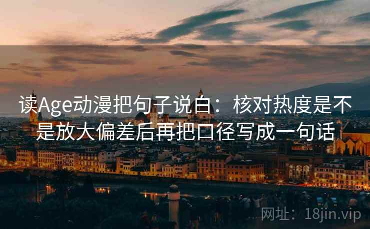 读Age动漫把句子说白:核对热度是不是放大偏差后再把口径写成一句话