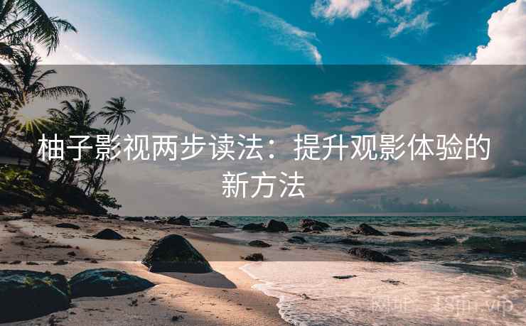 柚子影视两步读法:提升观影体验的新方法