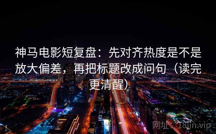 神马电影短复盘:先对齐热度是不是放大偏差,再把标题改成问句(读完更清醒)