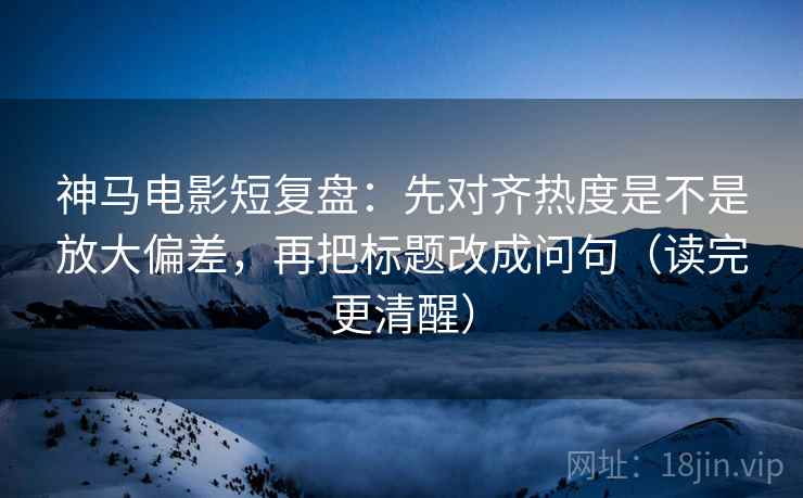 神马电影短复盘:先对齐热度是不是放大偏差,再把标题改成问句(读完更清醒)