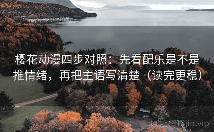 樱花动漫四步对照:先看配乐是不是推情绪,再把主语写清楚(读完更稳)