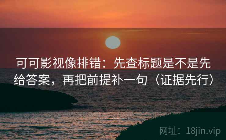 可可影视像排错:先查标题是不是先给答案,再把前提补一句(证据先行)