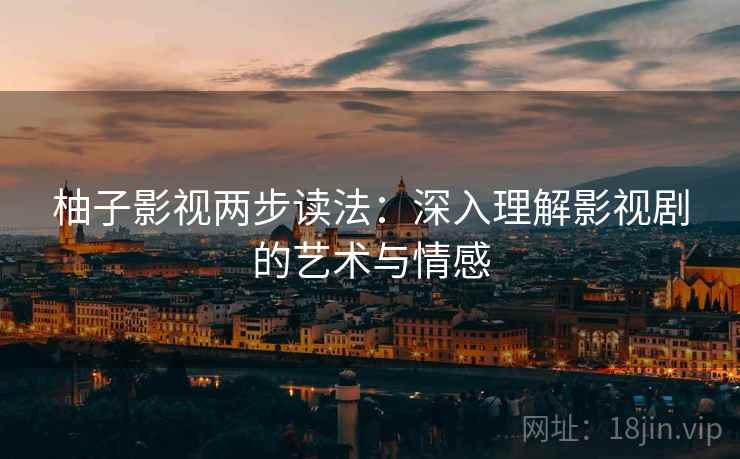 柚子影视两步读法:深入理解影视剧的艺术与情感 第2张 柚子影视两步读法:深入理解影视剧的艺术与情感 第2张