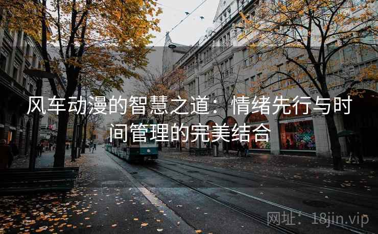风车动漫的智慧之道:情绪先行与时间管理的完美结合