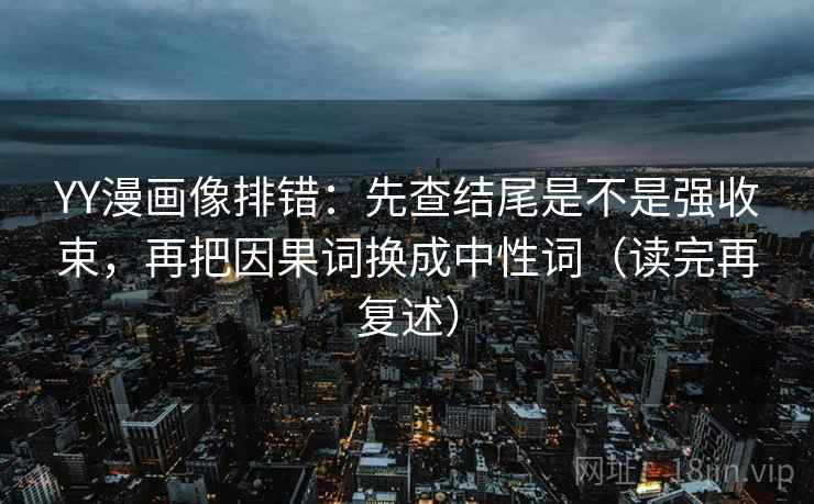 YY漫画像排错:先查结尾是不是强收束,再把因果词换成中性词(读完再复述) 第1张 YY漫画像排错:先查结尾是不是强收束,再把因果词换成中性词(读完再复述) 第1张