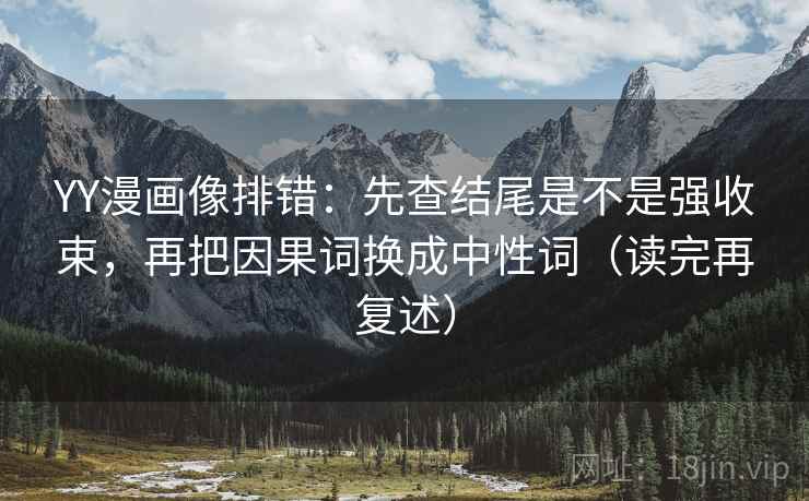 YY漫画像排错:先查结尾是不是强收束,再把因果词换成中性词(读完再复述) 第2张 YY漫画像排错:先查结尾是不是强收束,再把因果词换成中性词(读完再复述) 第2张