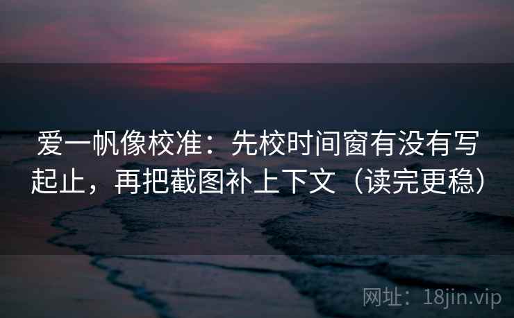 爱一帆像校准:先校时间窗有没有写起止,再把截图补上下文(读完更稳) 第1张 爱一帆像校准:先校时间窗有没有写起止,再把截图补上下文(读完更稳) 第1张