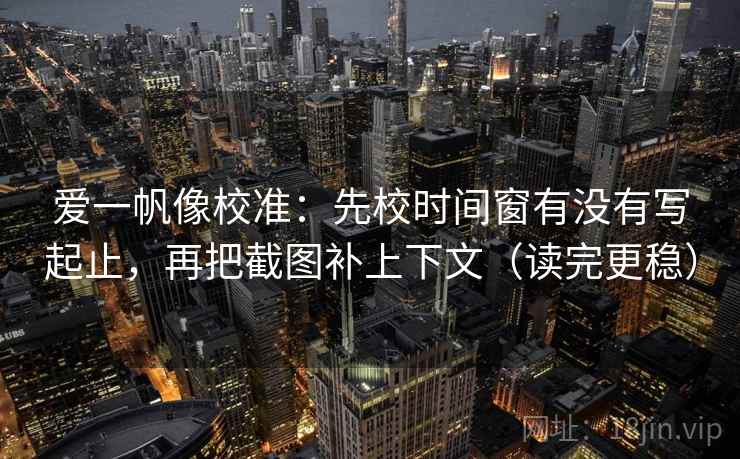 爱一帆像校准:先校时间窗有没有写起止,再把截图补上下文(读完更稳) 第2张 爱一帆像校准:先校时间窗有没有写起止,再把截图补上下文(读完更稳) 第2张