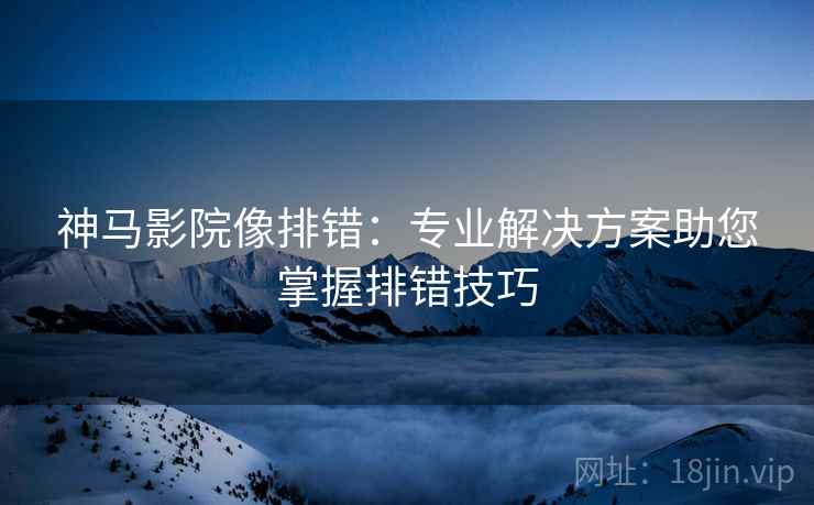 神马影院像排错:专业解决方案助您掌握排错技巧