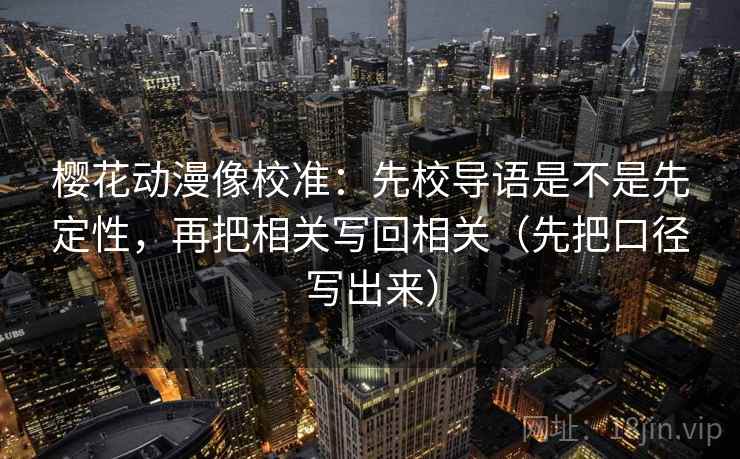 樱花动漫像校准:先校导语是不是先定性,再把相关写回相关(先把口径写出来)