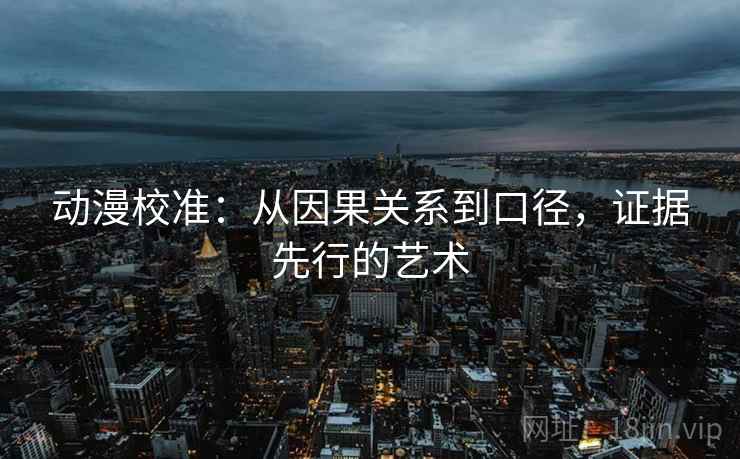 动漫校准:从因果关系到口径,证据先行的艺术